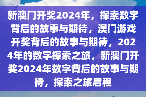 新澳门开奖2024年，探索数字背后的故事与期待，澳门游戏开奖背后的故事与期待，2024年的数字探索之旅，新澳门开奖2024年数字背后的故事与期待，探索之旅启程