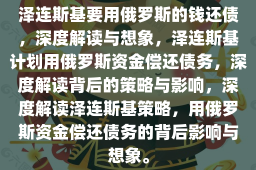 泽连斯基要用俄罗斯的钱还债，深度解读与想象，泽连斯基计划用俄罗斯资金偿还债务，深度解读背后的策略与影响，深度解读泽连斯基策略，用俄罗斯资金偿还债务的背后影响与想象。