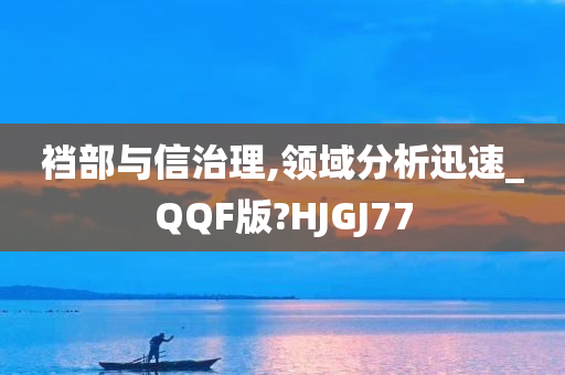 裆部与信治理,领域分析迅速_QQF版?HJGJ77