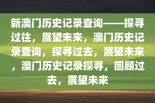 新澳门历史记录查询——探寻过往，展望未来，澳门历史记录查询，探寻过去，展望未来，澳门历史记录探寻，回顾过去，展望未来