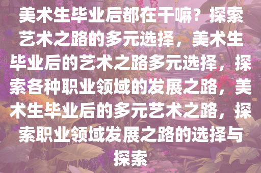 美术生毕业后都在干嘛？探索艺术之路的多元选择，美术生毕业后的艺术之路多元选择，探索各种职业领域的发展之路，美术生毕业后的多元艺术之路，探索职业领域发展之路的选择与探索