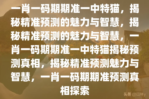 一肖一码期期准一中特猫，揭秘精准预测的魅力与智慧，揭秘精准预测的魅力与智慧，一肖一码期期准一中特猫揭秘预测真相，揭秘精准预测魅力与智慧，一肖一码期期准预测真相探索