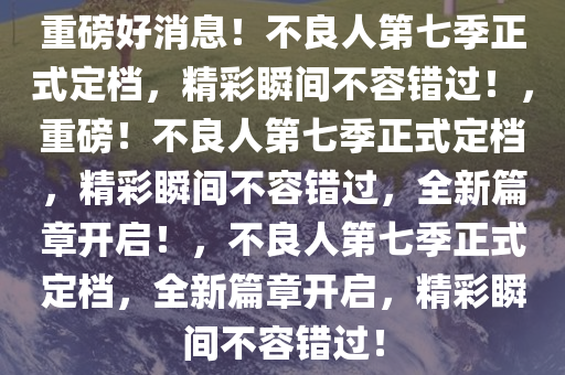 重磅好消息！不良人第七季正式定档，精彩瞬间不容错过！，重磅！不良人第七季正式定档，精彩瞬间不容错过，全新篇章开启！，不良人第七季正式定档，全新篇章开启，精彩瞬间不容错过！