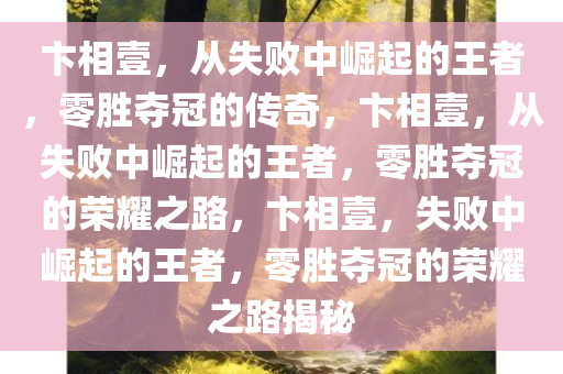 卞相壹，从失败中崛起的王者，零胜夺冠的传奇，卞相壹，从失败中崛起的王者，零胜夺冠的荣耀之路，卞相壹，失败中崛起的王者，零胜夺冠的荣耀之路揭秘