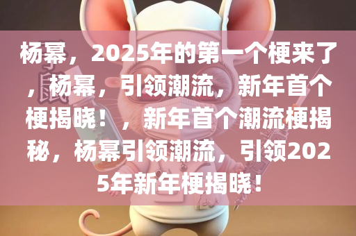 杨幂，2025年的第一个梗来了，杨幂，引领潮流，新年首个梗揭晓！，新年首个潮流梗揭秘，杨幂引领潮流，引领2025年新年梗揭晓！