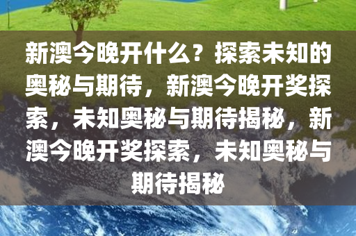 新澳今晚开什么？探索未知的奥秘与期待，新澳今晚开奖探索，未知奥秘与期待揭秘，新澳今晚开奖探索，未知奥秘与期待揭秘