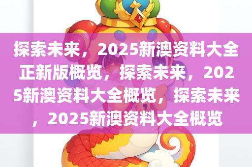 探索未来，2025新澳资料大全正新版概览，探索未来，2025新澳资料大全概览，探索未来，2025新澳资料大全概览