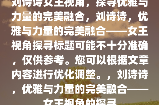 刘诗诗女王视角，探寻优雅与力量的完美融合，刘诗诗，优雅与力量的完美融合——女王视角探寻标题可能不十分准确，仅供参考。您可以根据文章内容进行优化调整。，刘诗诗，优雅与力量的完美融合——女王视角的探寻