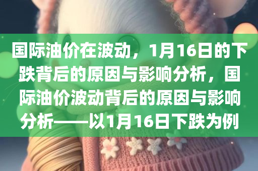 国际油价在波动，1月16日的下跌背后的原因与影响分析，国际油价波动背后的原因与影响分析——以1月16日下跌为例