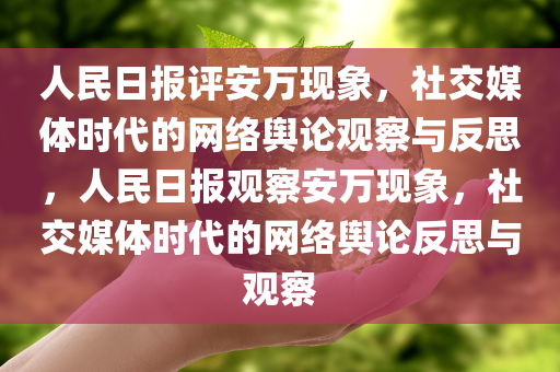 人民日报评安万现象，社交媒体时代的网络舆论观察与反思，人民日报观察安万现象，社交媒体时代的网络舆论反思与观察