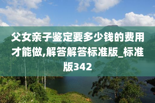 父女亲子鉴定要多少钱的费用才能做,解答解答标准版_标准版342