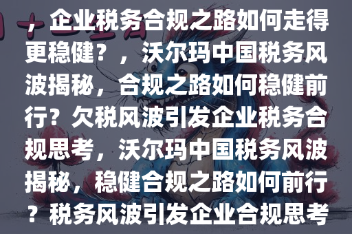 沃尔玛中国欠税1125万被公告，企业税务合规之路如何走得更稳健？，沃尔玛中国税务风波揭秘，合规之路如何稳健前行？欠税风波引发企业税务合规思考，沃尔玛中国税务风波揭秘，稳健合规之路如何前行？税务风波引发企业合规思考。