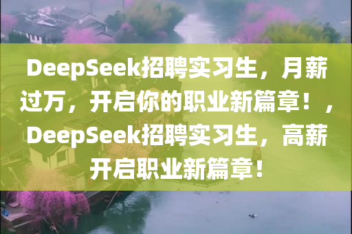 DeepSeek招聘实习生，月薪过万，开启你的职业新篇章！，DeepSeek招聘实习生，高薪开启职业新篇章！