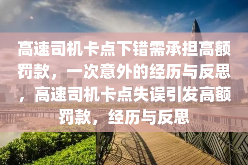 高速司机卡点下错需承担高额罚款，一次意外的经历与反思，高速司机卡点失误引发高额罚款，经历与反思