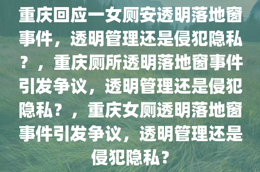 重庆回应一女厕安透明落地窗事件，透明管理还是侵犯隐私？，重庆厕所透明落地窗事件引发争议，透明管理还是侵犯隐私？，重庆女厕透明落地窗事件引发争议，透明管理还是侵犯隐私？