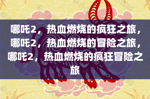 哪吒2，热血燃烧的疯狂之旅，哪吒2，热血燃烧的冒险之旅，哪吒2，热血燃烧的疯狂冒险之旅