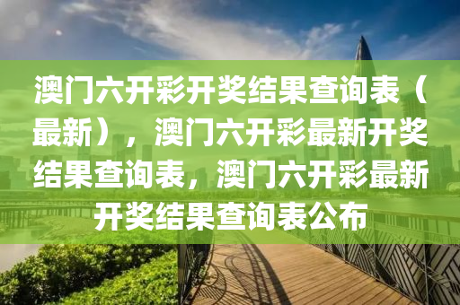 澳门六开彩开奖结果查询表（最新），澳门六开彩最新开奖结果查询表，澳门六开彩最新开奖结果查询表公布