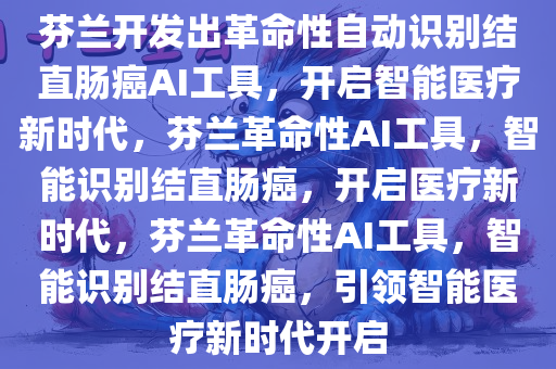 芬兰开发出革命性自动识别结直肠癌AI工具，开启智能医疗新时代，芬兰革命性AI工具，智能识别结直肠癌，开启医疗新时代，芬兰革命性AI工具，智能识别结直肠癌，引领智能医疗新时代开启