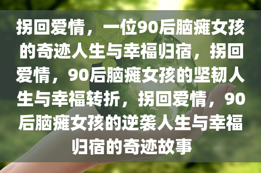 拐回爱情，一位90后脑瘫女孩的奇迹人生与幸福归宿，拐回爱情，90后脑瘫女孩的坚韧人生与幸福转折，拐回爱情，90后脑瘫女孩的逆袭人生与幸福归宿的奇迹故事