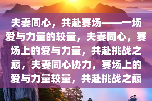 夫妻同心，共赴赛场——一场爱与力量的较量，夫妻同心，赛场上的爱与力量，共赴挑战之巅，夫妻同心协力，赛场上的爱与力量较量，共赴挑战之巅