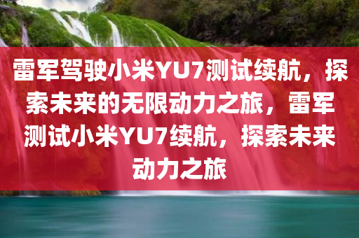 雷军驾驶小米YU7测试续航，探索未来的无限动力之旅，雷军测试小米YU7续航，探索未来动力之旅