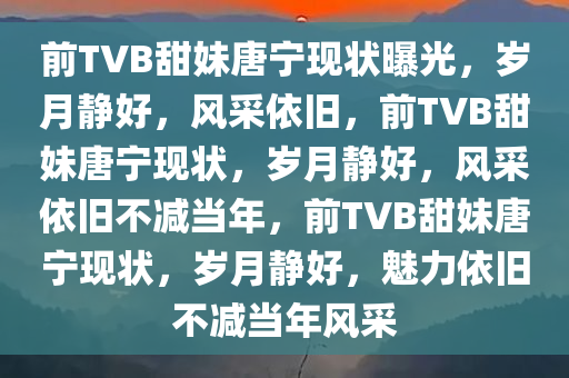 前TVB甜妹唐宁现状曝光，岁月静好，风采依旧，前TVB甜妹唐宁现状，岁月静好，风采依旧不减当年，前TVB甜妹唐宁现状，岁月静好，魅力依旧不减当年风采