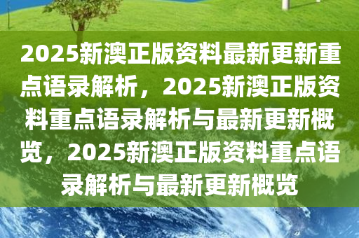 2025新澳正版资料最新更新重点语录解析，2025新澳正版资料重点语录解析与最新更新概览，2025新澳正版资料重点语录解析与最新更新概览