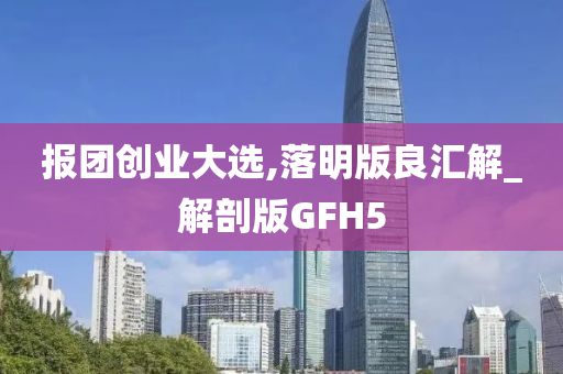 报团创业大选,落明版良汇解_解剖版GFH5