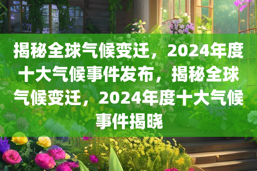 揭秘全球气候变迁，2024年度十大气候事件发布，揭秘全球气候变迁，2024年度十大气候事件揭晓