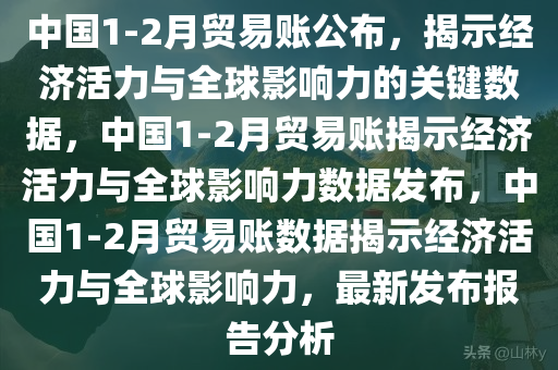 中国1-2月贸易账公布，揭示经济活力与全球影响力的关键数据，中国1-2月贸易账揭示经济活力与全球影响力数据发布，中国1-2月贸易账数据揭示经济活力与全球影响力，最新发布报告分析