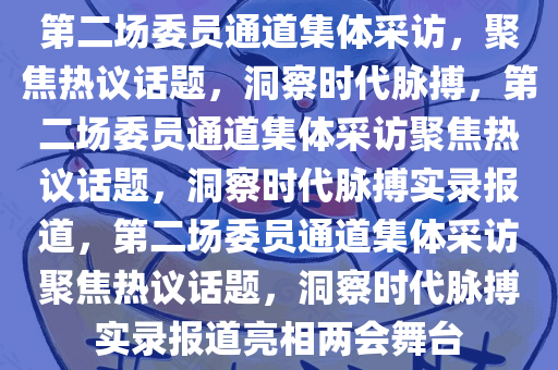 第二场委员通道集体采访，聚焦热议话题，洞察时代脉搏，第二场委员通道集体采访聚焦热议话题，洞察时代脉搏实录报道，第二场委员通道集体采访聚焦热议话题，洞察时代脉搏实录报道亮相两会舞台