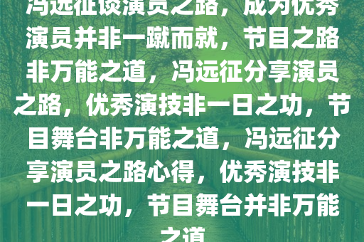 冯远征谈演员之路，成为优秀演员并非一蹴而就，节目之路非万能之道，冯远征分享演员之路，优秀演技非一日之功，节目舞台非万能之道，冯远征分享演员之路心得，优秀演技非一日之功，节目舞台并非万能之道