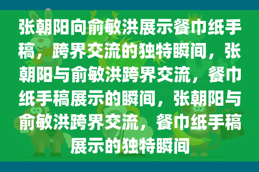 张朝阳向俞敏洪展示餐巾纸手稿，跨界交流的独特瞬间，张朝阳与俞敏洪跨界交流，餐巾纸手稿展示的瞬间，张朝阳与俞敏洪跨界交流，餐巾纸手稿展示的独特瞬间