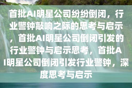 首批AI明星公司纷纷倒闭，行业警钟敲响之际的思考与启示，首批AI明星公司倒闭引发的行业警钟与启示思考，首批AI明星公司倒闭引发行业警钟，深度思考与启示