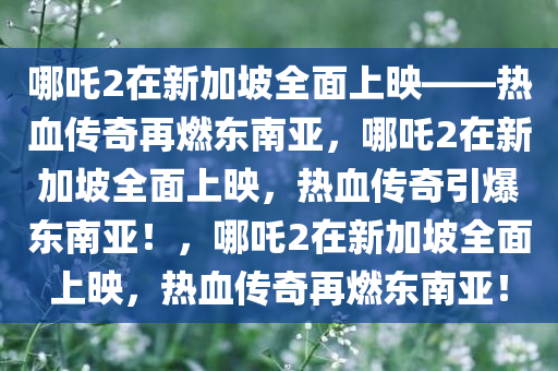 哪吒2在新加坡全面上映——热血传奇再燃东南亚，哪吒2在新加坡全面上映，热血传奇引爆东南亚！，哪吒2在新加坡全面上映，热血传奇再燃东南亚！