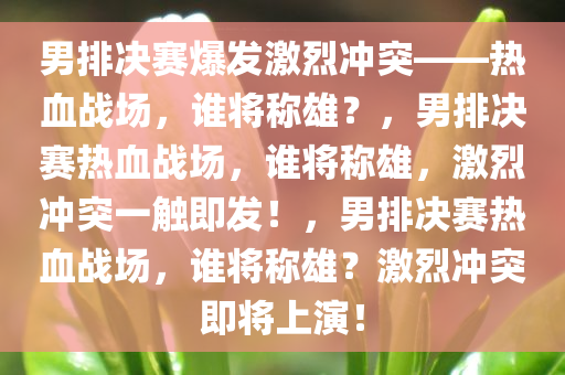 男排决赛爆发激烈冲突——热血战场，谁将称雄？，男排决赛热血战场，谁将称雄，激烈冲突一触即发！，男排决赛热血战场，谁将称雄？激烈冲突即将上演！