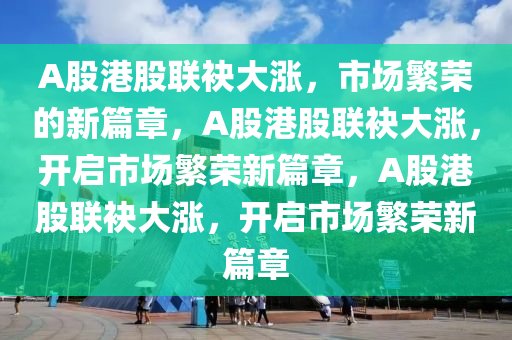 A股港股联袂大涨，市场繁荣的新篇章，A股港股联袂大涨，开启市场繁荣新篇章，A股港股联袂大涨，开启市场繁荣新篇章