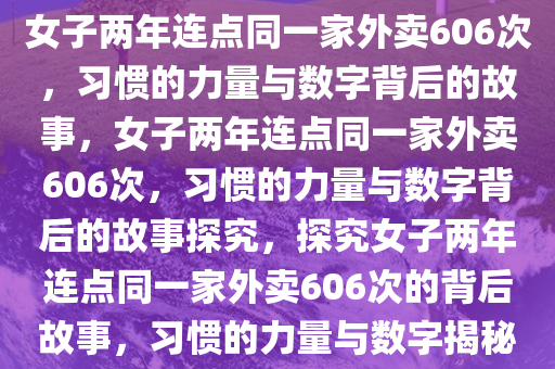 女子两年连点同一家外卖606次，习惯的力量与数字背后的故事，女子两年连点同一家外卖606次，习惯的力量与数字背后的故事探究，探究女子两年连点同一家外卖606次的背后故事，习惯的力量与数字揭秘