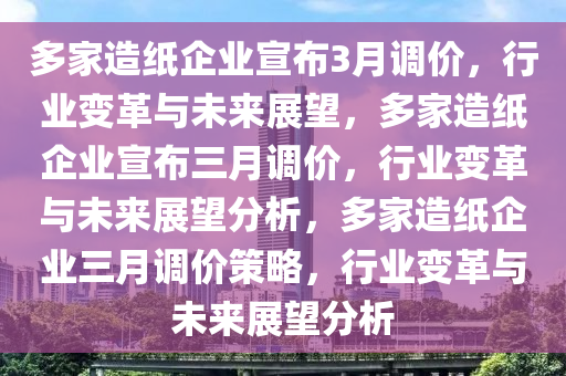 多家造纸企业宣布3月调价，行业变革与未来展望，多家造纸企业宣布三月调价，行业变革与未来展望分析，多家造纸企业三月调价策略，行业变革与未来展望分析