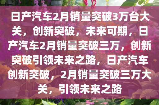 日产汽车2月销量突破3万台大关，创新突破，未来可期，日产汽车2月销量突破三万，创新突破引领未来之路，日产汽车创新突破，2月销量突破三万大关，引领未来之路