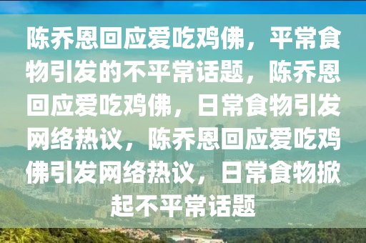 陈乔恩回应爱吃鸡佛，平常食物引发的不平常话题，陈乔恩回应爱吃鸡佛，日常食物引发网络热议，陈乔恩回应爱吃鸡佛引发网络热议，日常食物掀起不平常话题