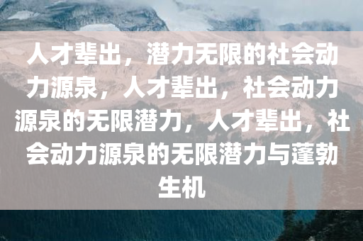 人才辈出，潜力无限的社会动力源泉，人才辈出，社会动力源泉的无限潜力，人才辈出，社会动力源泉的无限潜力与蓬勃生机