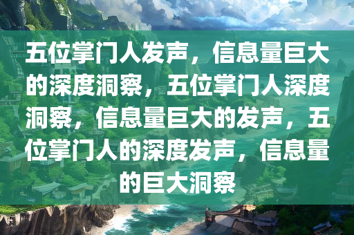 五位掌门人发声，信息量巨大的深度洞察，五位掌门人深度洞察，信息量巨大的发声，五位掌门人的深度发声，信息量的巨大洞察