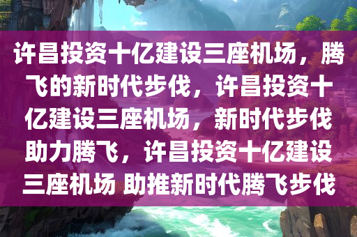 许昌投资十亿建设三座机场，腾飞的新时代步伐，许昌投资十亿建设三座机场，新时代步伐助力腾飞，许昌投资十亿建设三座机场 助推新时代腾飞步伐