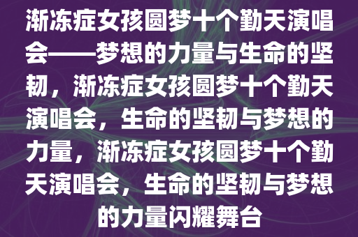 渐冻症女孩圆梦十个勤天演唱会——梦想的力量与生命的坚韧，渐冻症女孩圆梦十个勤天演唱会，生命的坚韧与梦想的力量，渐冻症女孩圆梦十个勤天演唱会，生命的坚韧与梦想的力量闪耀舞台