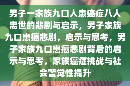 男子一家族九口人患癌症八人离世的悲剧与启示，男子家族九口患癌悲剧，启示与思考，男子家族九口患癌悲剧背后的启示与思考，家族癌症挑战与社会警觉性提升