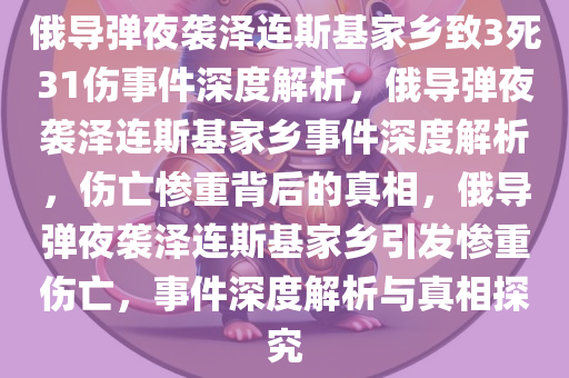 俄导弹夜袭泽连斯基家乡致3死31伤事件深度解析，俄导弹夜袭泽连斯基家乡事件深度解析，伤亡惨重背后的真相，俄导弹夜袭泽连斯基家乡引发惨重伤亡，事件深度解析与真相探究