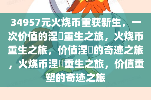 34957元火烧币重获新生，一次价值的涅槃重生之旅，火烧币重生之旅，价值涅槃的奇迹之旅，火烧币涅槃重生之旅，价值重塑的奇迹之旅