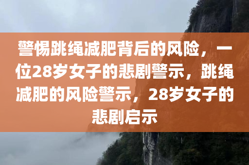 警惕跳绳减肥背后的风险，一位28岁女子的悲剧警示，跳绳减肥的风险警示，28岁女子的悲剧启示