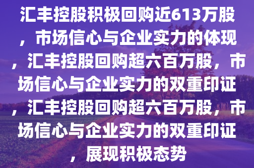 汇丰控股积极回购近613万股，市场信心与企业实力的体现，汇丰控股回购超六百万股，市场信心与企业实力的双重印证，汇丰控股回购超六百万股，市场信心与企业实力的双重印证，展现积极态势